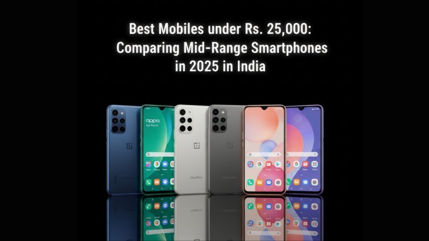Best Mobiles under Rs. 25,000: Comparing Mid-Range Smartphones in 2025 in India